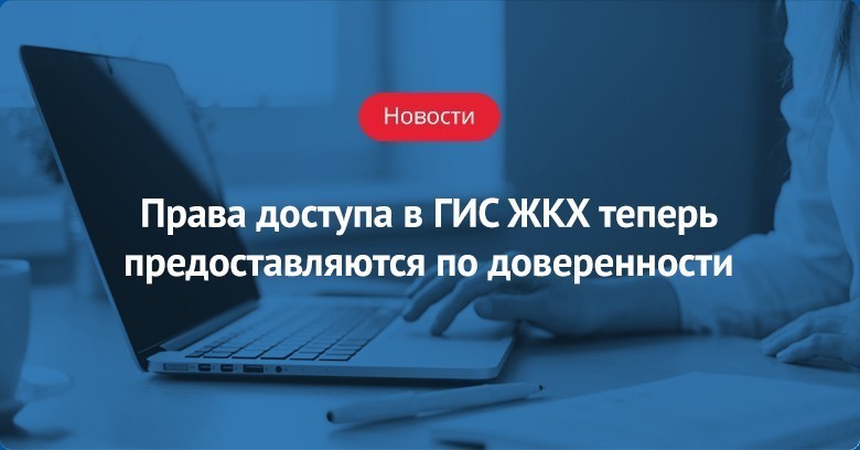 Права доступа в ГИС ЖКХ теперь предоставляются по доверенности